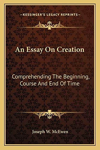 An Essay On Creation: Comprehending The Beginning, Course And End Of Time