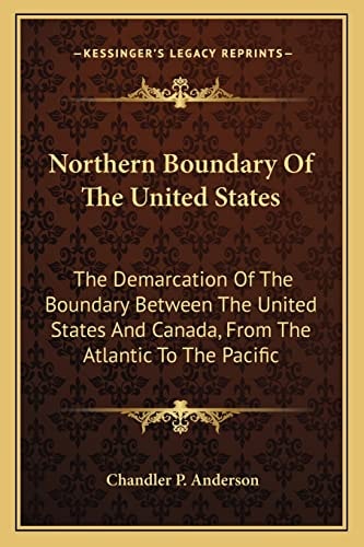 Northern Boundary Of The United States: The Demarcation Of The Boundary Between The United States And Canada, From The Atlantic To The Pacific