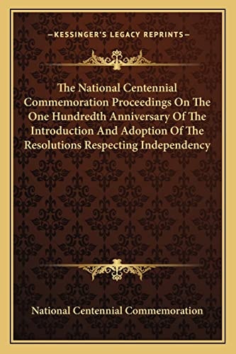 The National Centennial Commemoration Proceedings On The One Hundredth Anniversary Of The Introduction And Adoption Of The Resolutions Respecting Independency