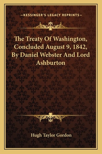 The Treaty Of Washington, Concluded August 9, 1842, By Daniel Webster And Lord Ashburton