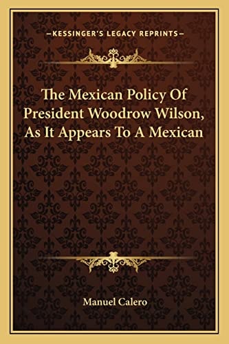 The Mexican Policy Of President Woodrow Wilson, As It Appears To A Mexican