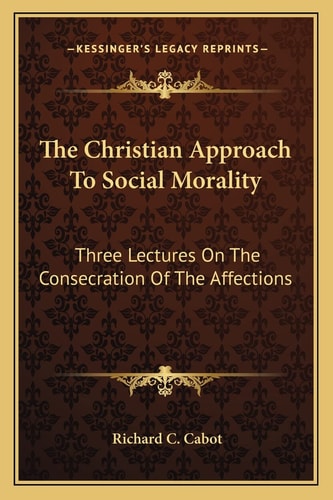 The Christian Approach To Social Morality: Three Lectures On The Consecration Of The Affections