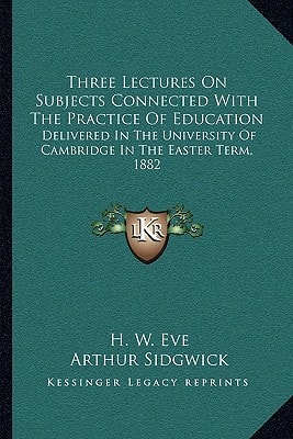 Three Lectures On Subjects Connected With The Practice Of Education: Delivered In The University Of Cambridge In The Easter Term, 1882