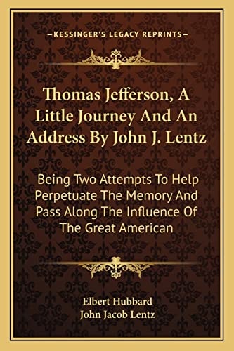 Thomas Jefferson, A Little Journey And An Address By John J. Lentz: Being Two Attempts To Help Perpetuate The Memory And Pass Along The Influence Of The Great American