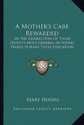 A Mother's Care Rewarded: In The Correction Of Those Defects Most General In Young People During Their Education