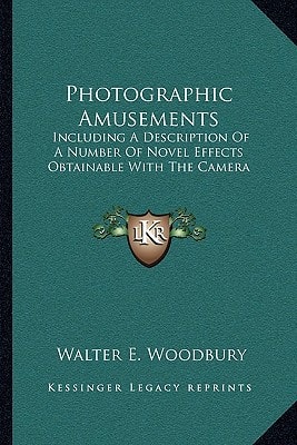 Photographic Amusements: Including A Description Of A Number Of Novel Effects Obtainable With The Camera