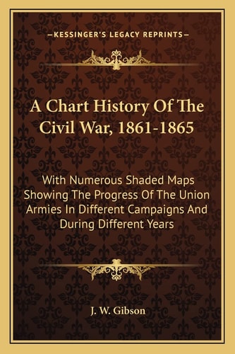 A Chart History Of The Civil War, 1861-1865: With Numerous Shaded Maps Showing The Progress Of The Union Armies In Different Campaigns And During Different Years