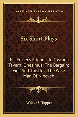 Six Short Plays: Mr. Fraser's Friends; In Toscana Tavern; Onesimus; The Bargain; Figs And Thistles; The Wise Man Of Nineveh