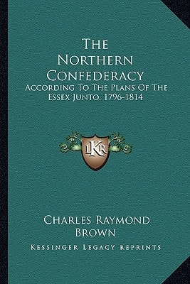 The Northern Confederacy: According To The Plans Of The Essex Junto, 1796-1814