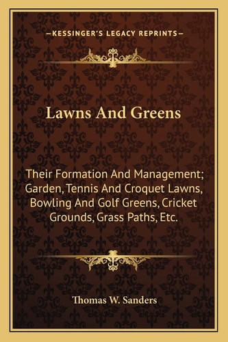 Lawns And Greens: Their Formation And Management; Garden, Tennis And Croquet Lawns, Bowling And Golf Greens, Cricket Grounds, Grass Paths, Etc.