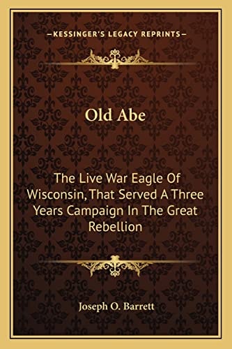 Old Abe: The Live War Eagle Of Wisconsin, That Served A Three Years Campaign In The Great Rebellion