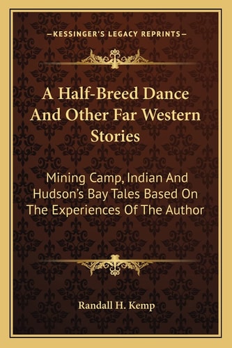A Half-Breed Dance And Other Far Western Stories: Mining Camp, Indian And Hudson's Bay Tales Based On The Experiences Of The Author