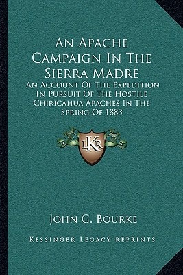 An Apache Campaign In The Sierra Madre: An Account Of The Expedition In Pursuit Of The Hostile Chiricahua Apaches In The Spring Of 1883