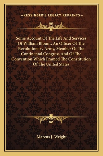 Some Account Of The Life And Services Of William Blount, An Officer Of The Revolutionary Army, Member Of The Continental Congress And Of The ... Framed The Constitution Of The United States