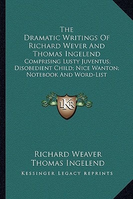 The Dramatic Writings of Richard Wever and Thomas Ingelend the Dramatic Writings of Richard Wever and Thomas Ingelend: Comprising Lusty Juventus; Diso