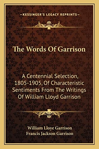The Words Of Garrison: A Centennial Selection, 1805-1905, Of Characteristic Sentiments From The Writings Of William Lloyd Garrison