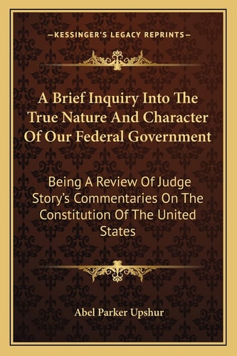 A Brief Inquiry Into The True Nature And Character Of Our Federal Government: Being A Review Of Judge Story's Commentaries On The Constitution Of The United States