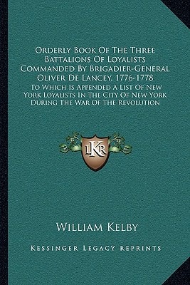 Orderly Book Of The Three Battalions Of Loyalists Commanded By Brigadier-General Oliver De Lancey, 1776-1778: To Which Is Appended A List Of New York ... Of New York During The War Of The Revolution