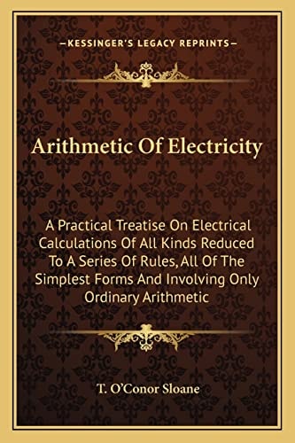 Arithmetic Of Electricity: A Practical Treatise On Electrical Calculations Of All Kinds Reduced To A Series Of Rules, All Of The Simplest Forms And Involving Only Ordinary Arithmetic