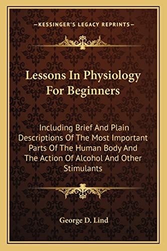 Lessons In Physiology For Beginners: Including Brief And Plain Descriptions Of The Most Important Parts Of The Human Body And The Action Of Alcohol And Other Stimulants