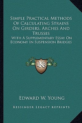 Simple Practical Methods Of Calculating Strains On Girders, Arches And Trusses: With A Supplementary Essay On Economy In Suspension Bridges