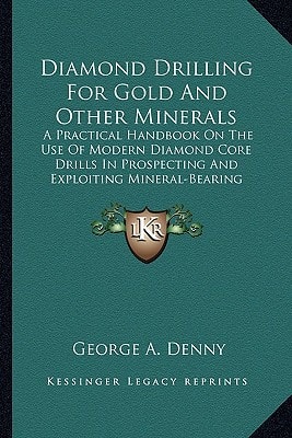 Diamond Drilling For Gold And Other Minerals: A Practical Handbook On The Use Of Modern Diamond Core Drills In Prospecting And Exploiting Mineral-Bearing Properties