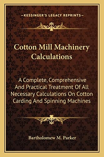 Cotton Mill Machinery Calculations: A Complete, Comprehensive And Practical Treatment Of All Necessary Calculations On Cotton Carding And Spinning Machines