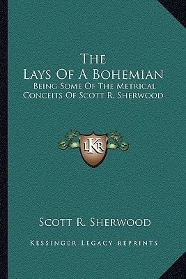 The Lays Of A Bohemian: Being Some Of The Metrical Conceits Of Scott R. Sherwood