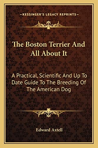 The Boston Terrier And All About It: A Practical, Scientific And Up To Date Guide To The Breeding Of The American Dog