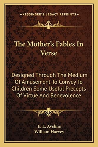 The Mother's Fables In Verse: Designed Through The Medium Of Amusement To Convey To Children Some Useful Precepts Of Virtue And Benevolence