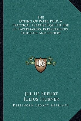 The Dyeing Of Paper Pulp; A Practical Treatise For The Use Of Papermakers, Paperstainers, Students And Others