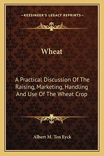 Wheat: A Practical Discussion Of The Raising, Marketing, Handling And Use Of The Wheat Crop