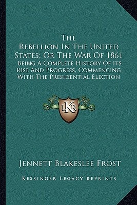 The Rebellion In The United States; Or The War Of 1861: Being A Complete History Of Its Rise And Progress, Commencing With The Presidential Election