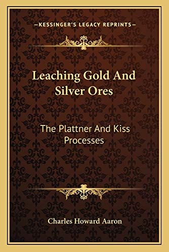 Leaching Gold And Silver Ores: The Plattner And Kiss Processes: A Practical Treatise