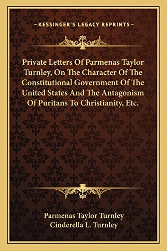Private Letters Of Parmenas Taylor Turnley, On The Character Of The Constitutional Government Of The United States And The Antagonism Of Puritans To Christianity, Etc.