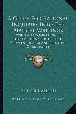 A Guide For Rational Inquiries Into The Biblical Writings: Being An Examination Of The Doctrinal Difference Between Judaism And Primitive Christianity