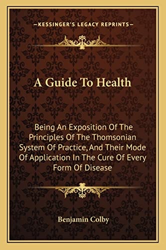 A Guide To Health: Being An Exposition Of The Principles Of The Thomsonian System Of Practice, And Their Mode Of Application In The Cure Of Every Form Of Disease