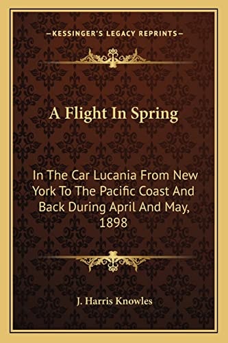 A Flight In Spring: In The Car Lucania From New York To The Pacific Coast And Back During April And May, 1898