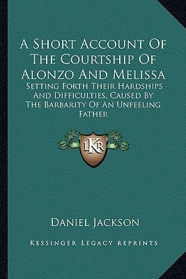 A Short Account Of The Courtship Of Alonzo And Melissa: Setting Forth Their Hardships And Difficulties, Caused By The Barbarity Of An Unfeeling Father