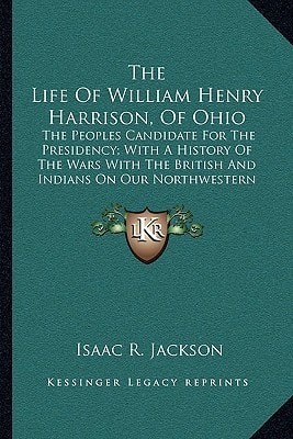 The Life Of William Henry Harrison, Of Ohio: The Peoples Candidate For The Presidency; With A History Of The Wars With The British And Indians On Our Northwestern Frontier
