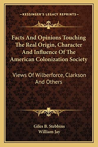 Facts And Opinions Touching The Real Origin, Character And Influence Of The American Colonization Society: Views Of Wilberforce, Clarkson And Others