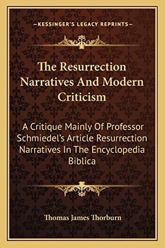 The Resurrection Narratives And Modern Criticism: A Critique Mainly Of Professor Schmiedel's Article Resurrection Narratives In The Encyclopedia Biblica