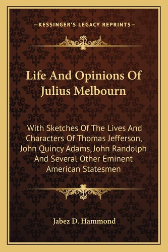 Life And Opinions Of Julius Melbourn: With Sketches Of The Lives And Characters Of Thomas Jefferson, John Quincy Adams, John Randolph And Several Other Eminent American Statesmen