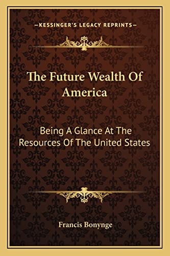 The Future Wealth Of America: Being A Glance At The Resources Of The United States