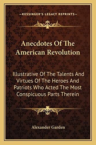 Anecdotes Of The American Revolution: Illustrative Of The Talents And Virtues Of The Heroes And Patriots Who Acted The Most Conspicuous Parts Therein
