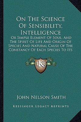 On The Science Of Sensibility, Intelligence: Or Simple Element Of Soul; And The Spirit Of Life And Origin Of Species And Natural Cause Of The Constancy Of Each Species To Its Type