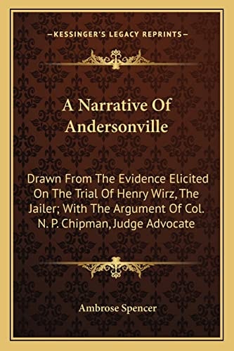 A Narrative Of Andersonville: Drawn From The Evidence Elicited On The Trial Of Henry Wirz, The Jailer; With The Argument Of Col. N. P. Chipman, Judge Advocate
