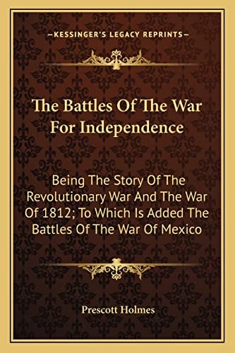 The Battles Of The War For Independence: Being The Story Of The Revolutionary War And The War Of 1812; To Which Is Added The Battles Of The War Of Mexico