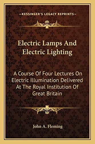 Electric Lamps And Electric Lighting: A Course Of Four Lectures On Electric Illumination Delivered At The Royal Institution Of Great Britain
