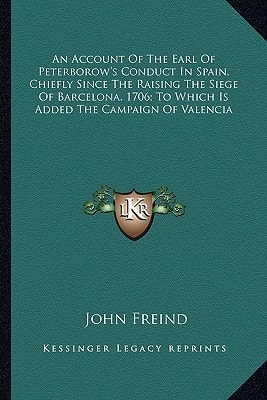 An Account Of The Earl Of Peterborow's Conduct In Spain, Chiefly Since The Raising The Siege Of Barcelona, 1706; To Which Is Added The Campaign Of Valencia